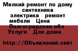 Мелкий ремонт по дому - сантехника , электрика , ремонт мебели › Цена ­ 500 - Волгоградская обл. Услуги » Для дома   